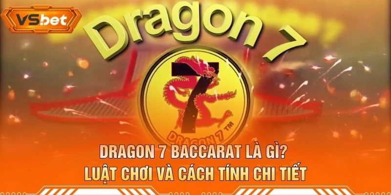 Dragon 7 Baccarat Là Gì? Luật Chơi Và Cách Tính Chi Tiết