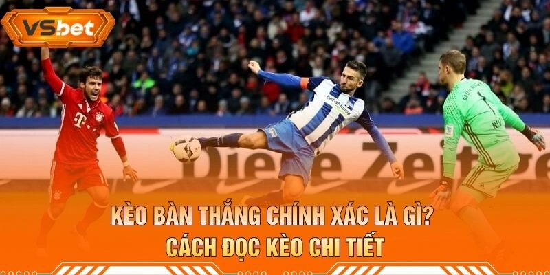 Kèo Bàn Thắng Chính Xác Là Gì? Cách Đọc Kèo Chi Tiết