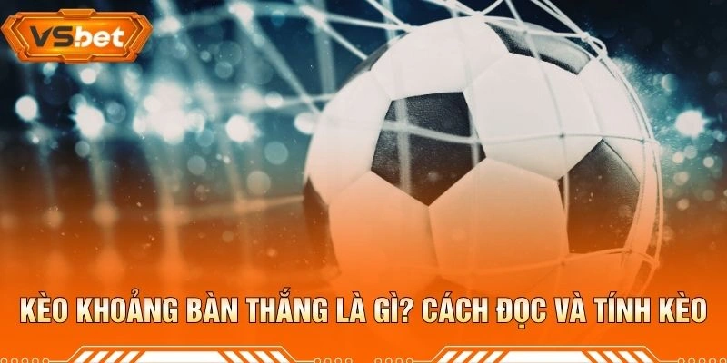 Kèo Khoảng Bàn Thắng Là Gì? Cách Đọc Và Tính Kèo