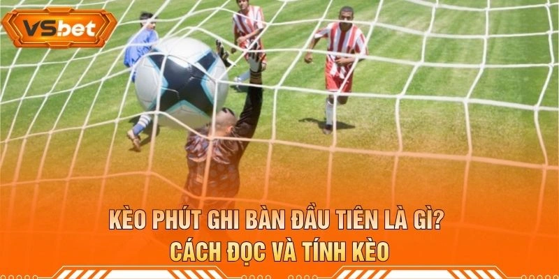 Kèo Phút Ghi Bàn Đầu Tiên Là Gì? Cách Đọc Và Tính Kèo
